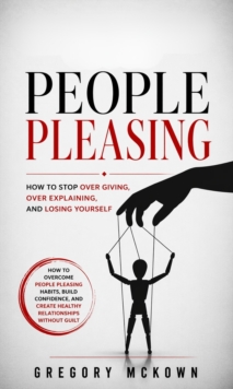 People Pleasing: How to Stop Over Giving, Over Explaining, and Losing Yourself : How to Overcome People Pleasing Habits, Build Confidence, and Create Healthy Relationships Without Guilt-image-9798902164913