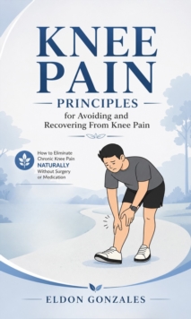 Knee Pain: Principles for Avoiding and Recovering From Knee Pain : How to Eliminate Chronic Knee Pain Naturally Without Surgery or Medication-image-9798902165088