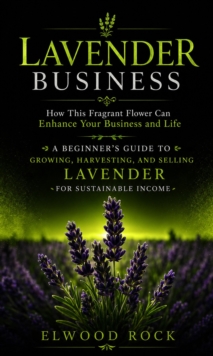 Lavender Business: How This Fragrant Flower Can Enhance Your Business and Life : A Beginner's Guide to Growing, Harvesting, and Selling Lavender for Sustainable Income-image-9798902165606
