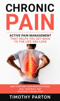 Chronic Pain: Active Pain Management That Helps You Get Back to the Life You Love : How to Retrain Your Nervous System, Heal Your Body, and Overcome Chronic Pain-image-9798902165729