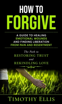 How to Forgive: A Guide to Healing Emotional Wounds and Finding Liberation from Pain and Resentment : The Path to Restoring Trust and Rekindling Love-image-9798902165767