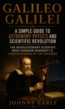 Galileo Galilei: A Simple Guide to Astronomy Physics and Scientific Revolution : The Revolutionary Scientist WHO Changed Humanity's Understanding of the Universe-image-9798902165910