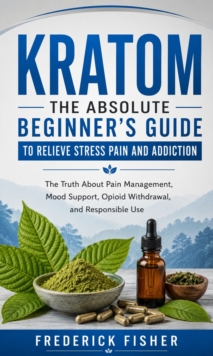 Kratom: The Absolute Beginner's Guide to Relieve Stress Pain and Addiction : The Truth About Pain Management, Mood Support, Opioid Withdrawal, and Responsible Use-image-9798902166368