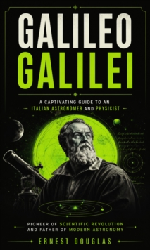 Galileo Galilei: A Captivating Guide to an Italian Astronomer and Physicist : Pioneer of Scientific Revolution and Father of Modern Astronomy-image-9798902166726