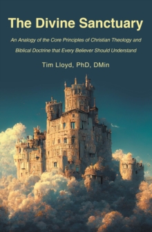 Divine Sanctuary : An Analogy of the Core Principles of Christian Theology and Biblical Doctrine That Every Believer Should Understand