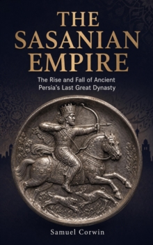 The Sasanian Empire : The Rise and Fall of Ancient Persia's Last Great Dynasty-image-9798950192081