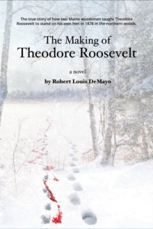 The Making of Theodore Roosevelt : How two Maine woodsmen taught young Theodore Roosevelt to survive in the beautiful but unforgiving forests of the Northeast.-image-9798986889146