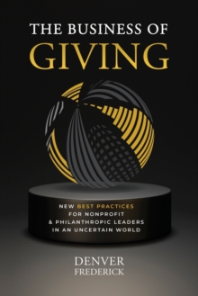 The Business of Giving : New Best Practices for Nonprofit and Philanthropic Leaders in an Uncertain World