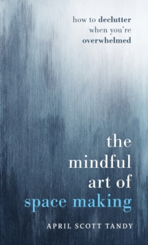 The Mindful Art of Space Making : How to Declutter When You're Overwhelmed