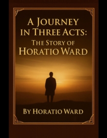 Journey in Three Acts: The Story of Horatio Ward-image-9798993223803