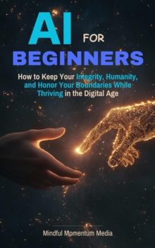 AI For Beginners, How to Keep Your Integrity, Humanity, and Honor Your Boundaries While Thriving in the the Digital Age-image-9798993594033