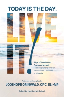Today Is the Day. LIVE IT!: Edge of Comfort to Center of Impact: Featuring Changemaker Voices from California to Uganda-image-9798993750507