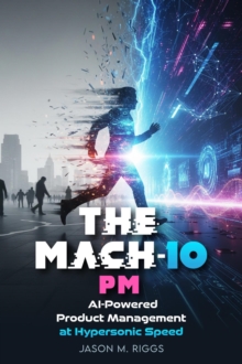 MACH-10 PM: AI-Powered Product Management at Hypersonic Speed : MACH-10 Leadership Series, #1-image-9798994032305