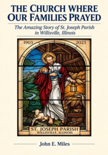 Church Where Our Families Prayed: The Amazing Story of St. Joseph Parish in Willisville, Illinois