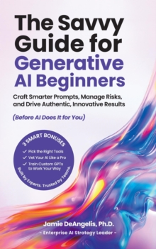 Savvy Guide for Generative AI Beginners: Craft Smarter Prompts, Manage Risks, and Drive Authentic, Innovative Results (Before AI Does It for You)-image-9798999129024