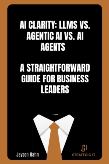 AI Clarity: LLMs vs. Agentic AI vs. AI Agents - A Straightforward Guide for Business Leaders-image-9798999418807