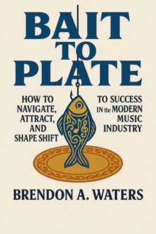 Bait To Plate : How To Navigate, Attract, and Shapeshift To Success In The Modern Music Industry-image-9798999429100