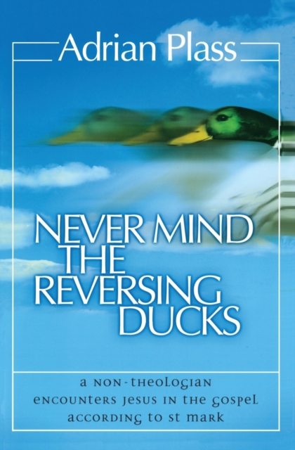 Never Mind the Reversing Ducks : A Non-Theologian Encounters Jesus in the Gospel According to St Mark, Paperback / softback Book