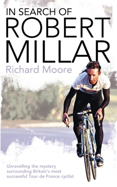 In Search of Robert Millar : Unravelling the Mystery Surrounding Britain's Most Successful Tour de France Cyclist, EPUB eBook