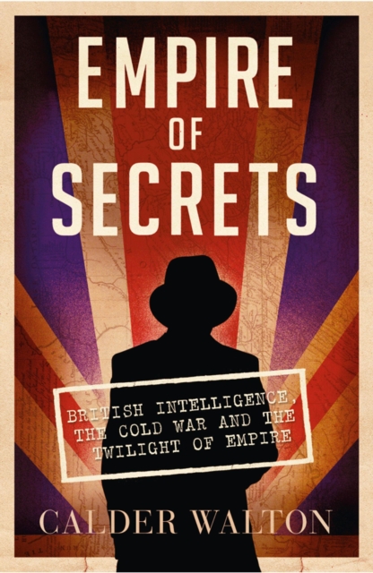 Empire of Secrets : British Intelligence, the Cold War and the Twilight of Empire, EPUB eBook