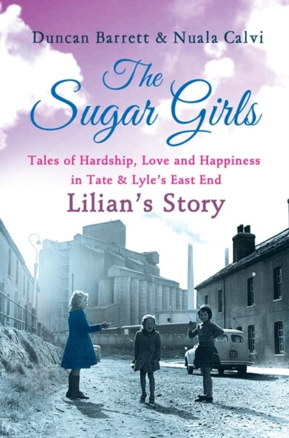 The Sugar Girls - Lilian's Story : Tales of Hardship, Love and Happiness in Tate & Lyle's East End, EPUB eBook