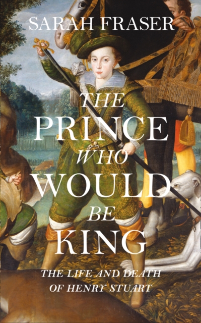 The Prince Who Would be King : The Life and Death of Henry Stuart, Hardback Book