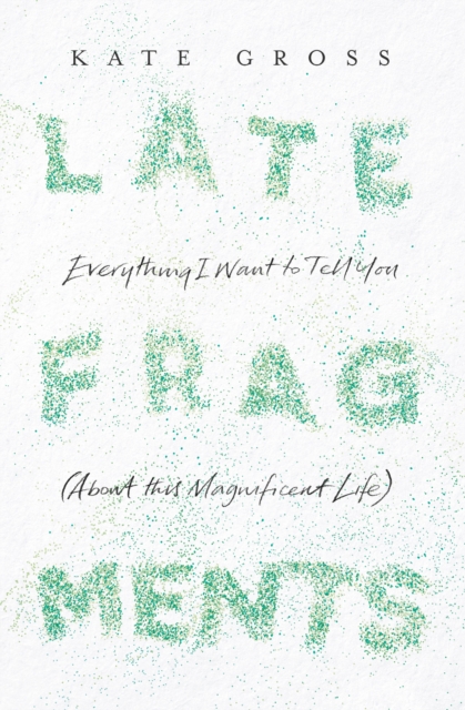 Late Fragments : Everything I Want to Tell You (About This Magnificent Life), EPUB eBook