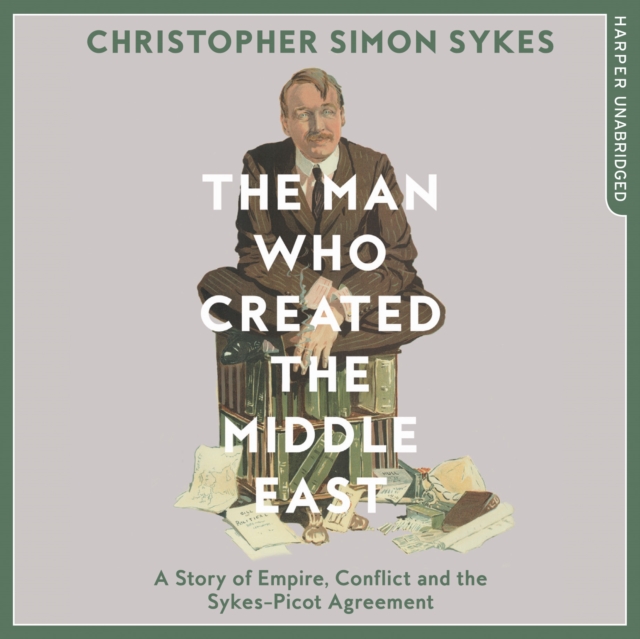 The Man Who Created the Middle East : A Story of Empire, Conflict and the Sykes-Picot Agreement, eAudiobook MP3 eaudioBook