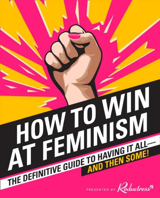 How to Win at Feminism : The Definitive Guide to Having it All... and Then Some!, Paperback / softback Book