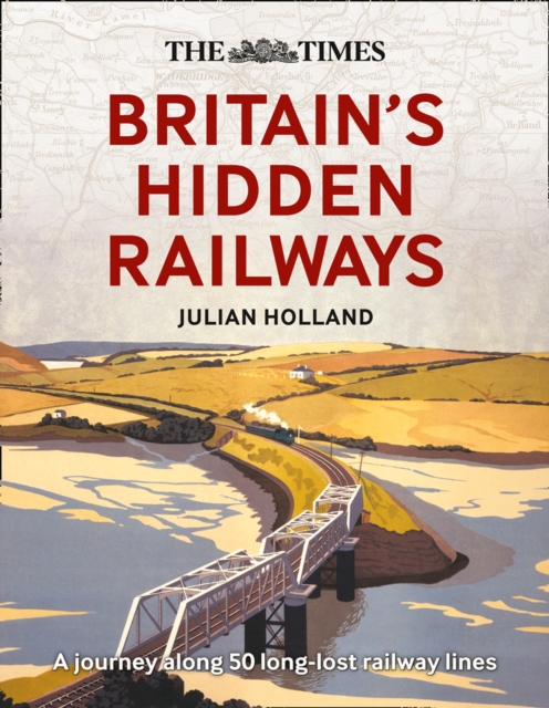 The Times Britain's Hidden Railways : A Journey Along 50 Long-Lost Railway Lines, Hardback Book