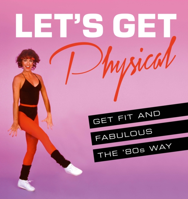 Let's Get Physical : Get Fit and Fabulous the '80s Way, Hardback Book