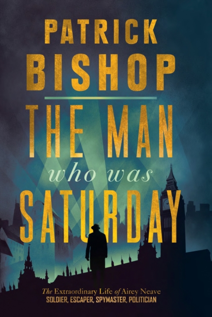The Man Who Was Saturday : The Extraordinary Life of Airey Neave, EPUB eBook