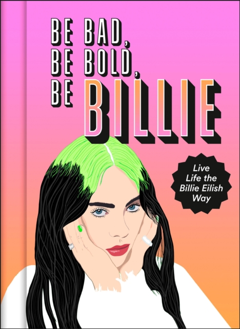 Be Bad, Be Bold, Be Billie : Live Life the Billie Eilish Way, Hardback Book