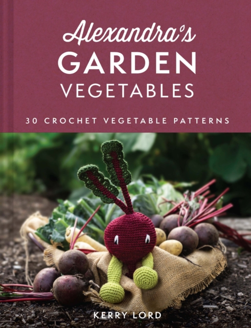 Alexandra's Garden Vegetables : 30 Crochet Vegetable Patterns, Hardback Book