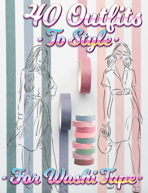 40 Outfits To Style For Washi Tape : Design Your Style Workbook: Winter, Summer, Fall outfits and More - Drawing Workbook for Teens, and Adults, Paperback / softback Book