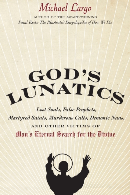 God's Lunatics : Lost Souls, False Prophets, Martyred Saints, Murderous Cults, Demonic Nuns, and Other Victims of Man's Eternal Search for the Divine, Paperback / softback Book