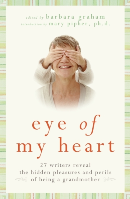 Eye of My Heart : 27 Writers Reveal the Hidden Pleasures and Perils of Being a Grandmother, EPUB eBook
