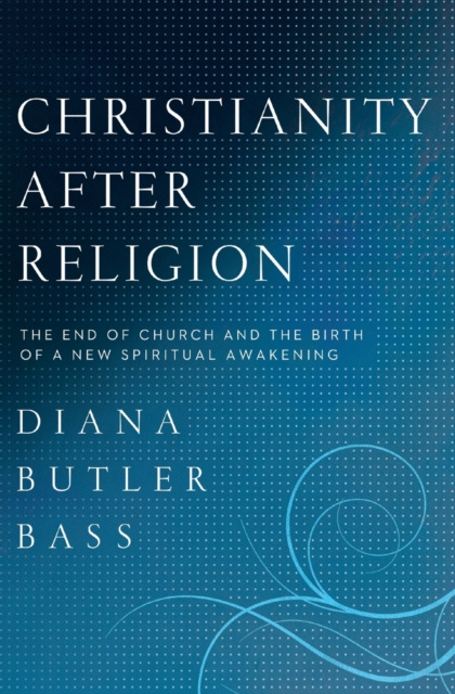 Christianity After Religion : The End of Church and the Birth of a New Spiritual Awakening, Paperback / softback Book