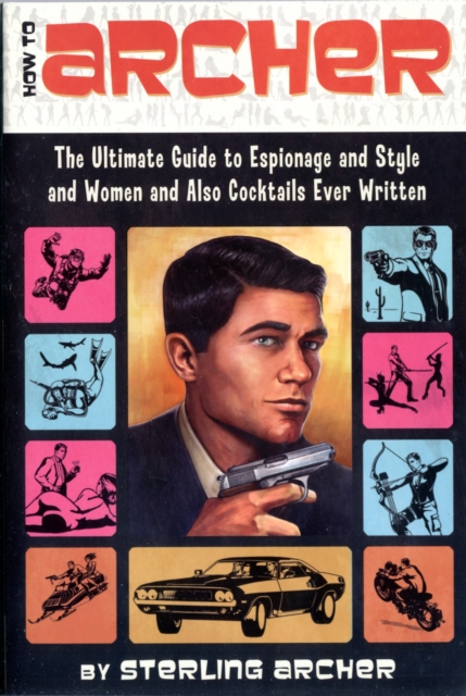 How to Archer : The Ultimate Guide to Espionage and Style and Women and Also Cocktails Ever Written, Paperback / softback Book