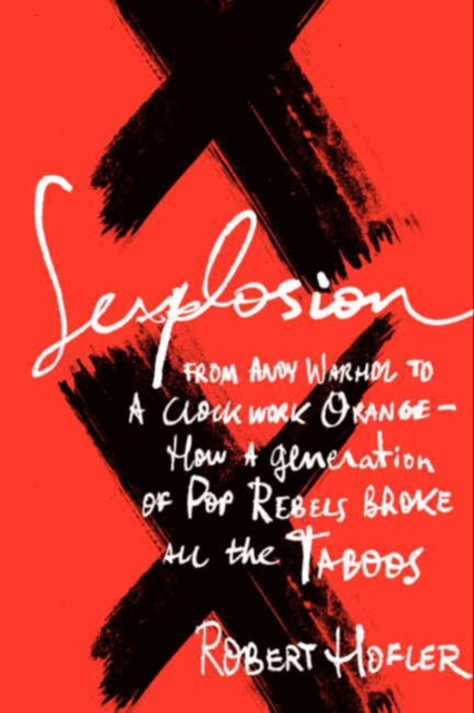 Sexplosion : From Andy Warhol to A Clockwork Orange-- How a Generation of Pop Rebels Broke All the Taboos, EPUB eBook