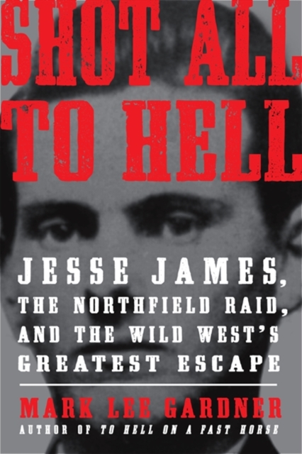 Shot All to Hell : Jesse James, the Northfield Raid, and the Wild West's Greatest Escape, EPUB eBook
