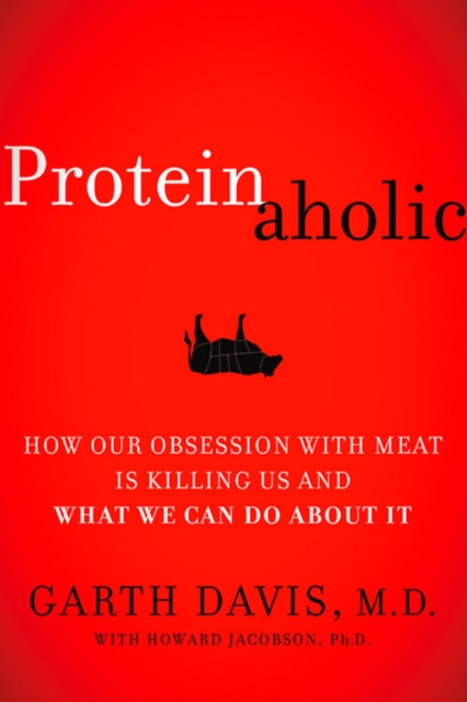 Proteinaholic : How Our Obsession with Meat Is Killing Us and What We Can Do About It, Hardback Book