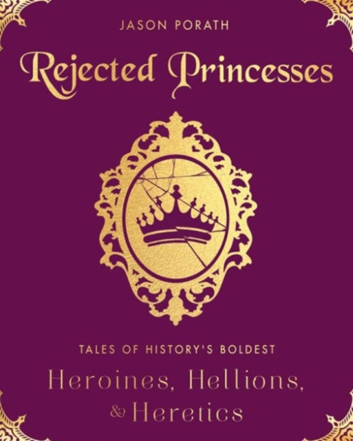 Rejected Princesses : Tales of History's Boldest Heroines, Hellions, and Heretics, Hardback Book