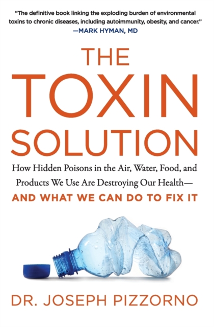 The Toxin Solution : How Hidden Poisons in the Air, Water, Food, and Products We Use are Destroying Our Health--and What We Can Do to Fix it, Paperback / softback Book