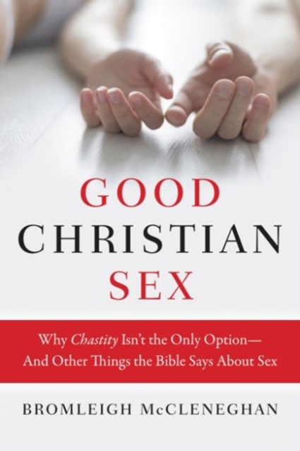 Good Christian Sex : Why Chastity Is Not the Only Option - And Other Things the Bible Says About Sex, Paperback / softback Book