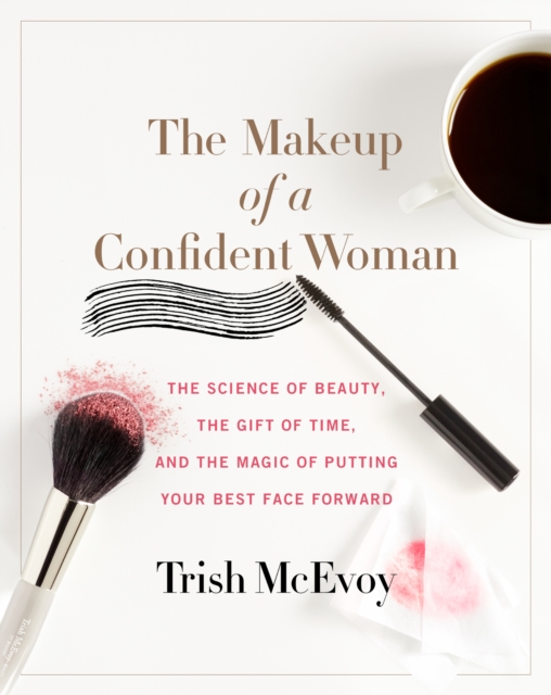 The Makeup of a Confident Woman : The Science of Beauty, the Gift of Time, and the Power of Putting Your Best Face Forward, EPUB eBook