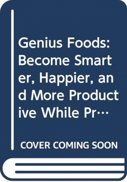 Genius Foods : Become Smarter, Happier, and More Productive While Protecting Your Brain for Life, Paperback / softback Book