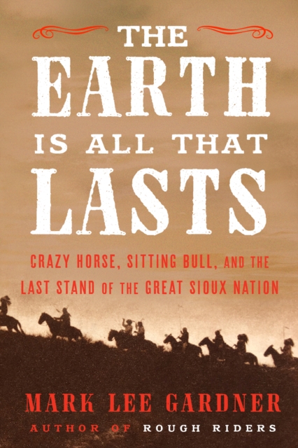 The Earth Is All That Lasts : Crazy Horse, Sitting Bull, and the Last Stand of the Great Sioux Nation, EPUB eBook