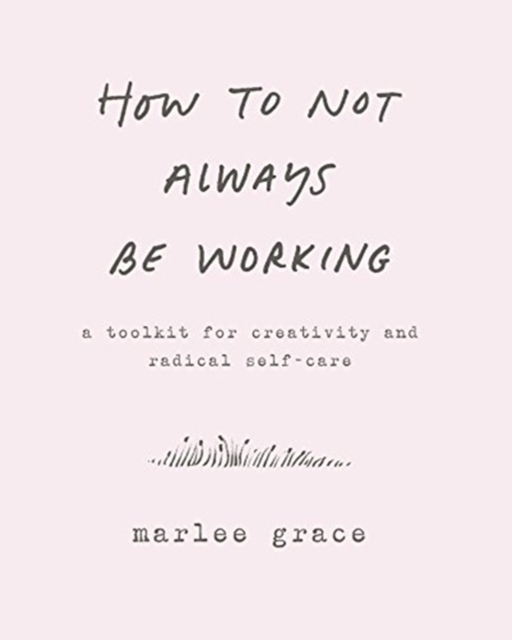 How to Not Always Be Working : A Toolkit for Creativity and Radical Self-Care, Hardback Book