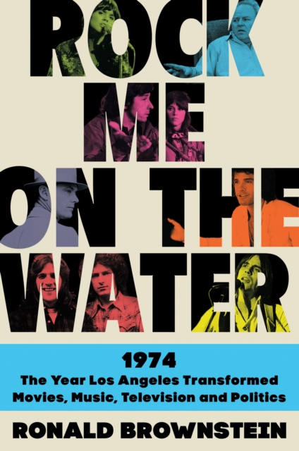Rock Me on the Water : 1974-The Year Los Angeles Transformed Movies, Music, Television, and Politics, EPUB eBook